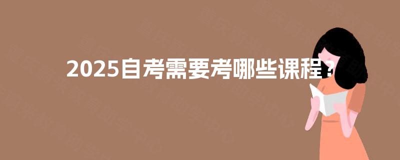 2025自考需要考哪些课程？