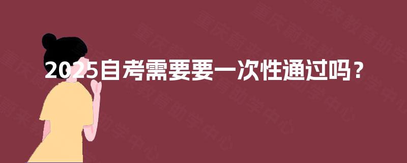 2025自考需要要一次性通过吗? 2025自考需要要一次性通过吗?