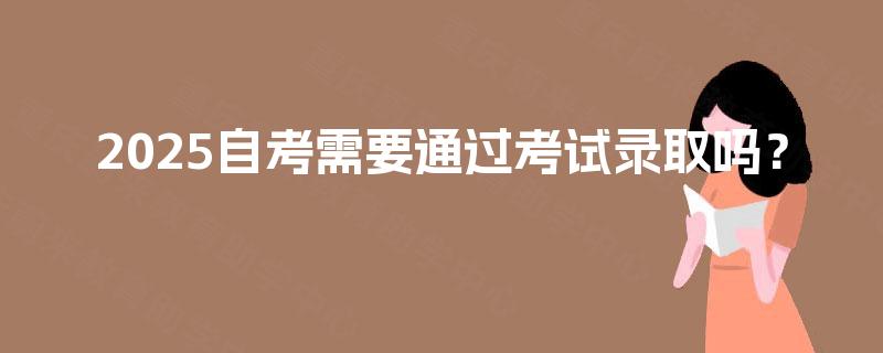 2025自考需要通过考试录取吗？