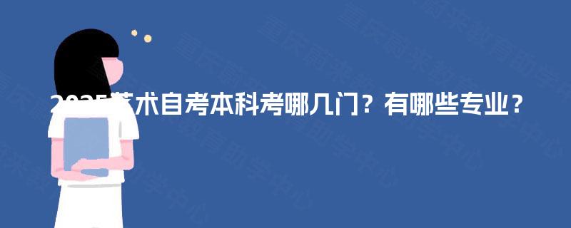 2025艺术自考本科考哪几门？有哪些专业？