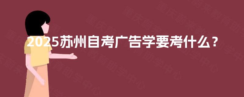 2025苏州自考广告学要考什么? 2025苏州自考广告学要考什么?