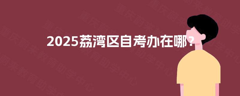 2025荔湾区自考办在哪? 2025荔湾区自考办在哪?