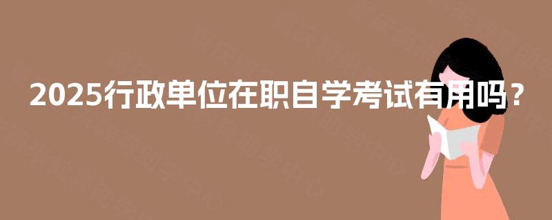 2025行政单位在职自学考试有用吗？