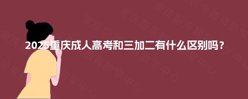 2025重庆成人高考和三加二有什么区别吗? 2025重庆成人高考和三加二有什么区别吗?