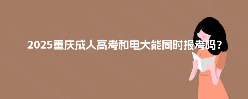 2025重庆成人高考和电大能同时报考吗? 2025重庆成人高考和电大能同时报考吗?