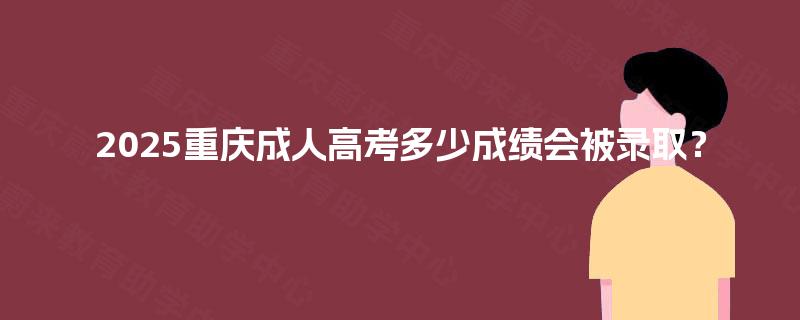 2025重庆成人高考多少成绩会被录取？