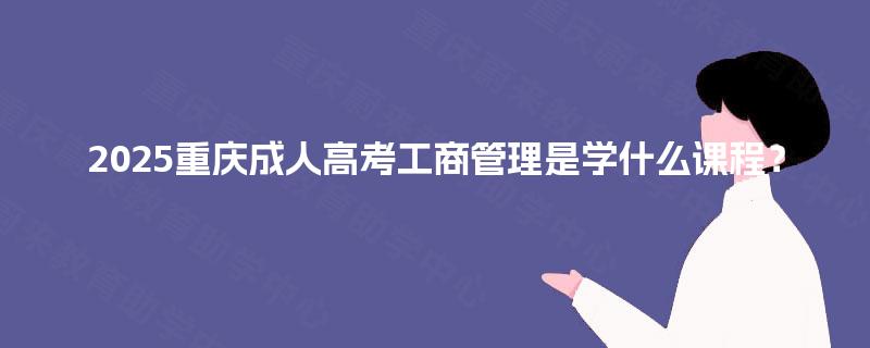 2025重庆成人高考工商管理是学什么课程? 2025重庆成人高考工商管理是学什么课程?