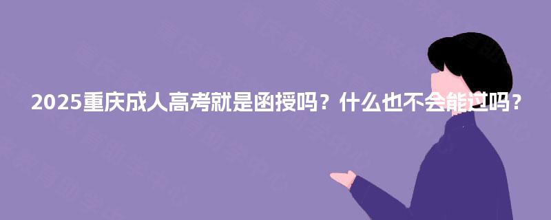 2025重庆成人高考就是函授吗?什么也不会能过吗? 2025重庆成人高考就是函授吗?什么也不会能过吗?