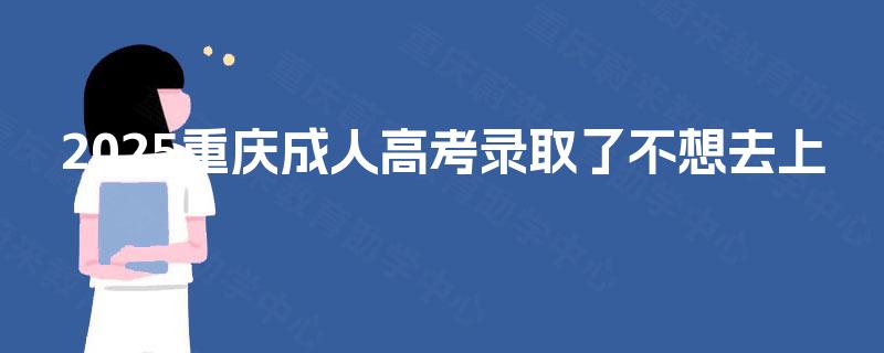 2025重庆成人高考录取了不想去上 2025重庆成人高考录取了不想去上