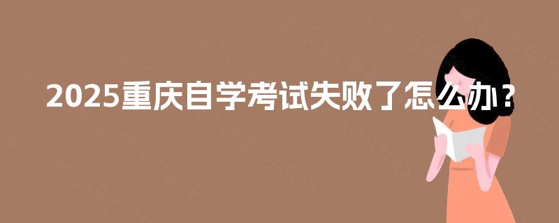 2025重庆自学考试失败了怎么办? 2025重庆自学考试失败了怎么办?