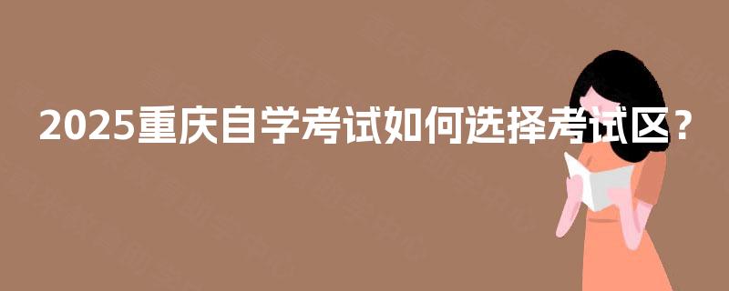 2025重庆自学考试如何选择考试区? 2025重庆自学考试如何选择考试区?