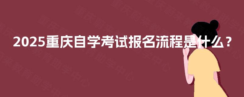 2025重庆自学考试报名流程是什么? 2025重庆自学考试报名流程是什么?
