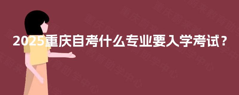 2025重庆自考什么专业要入学考试？