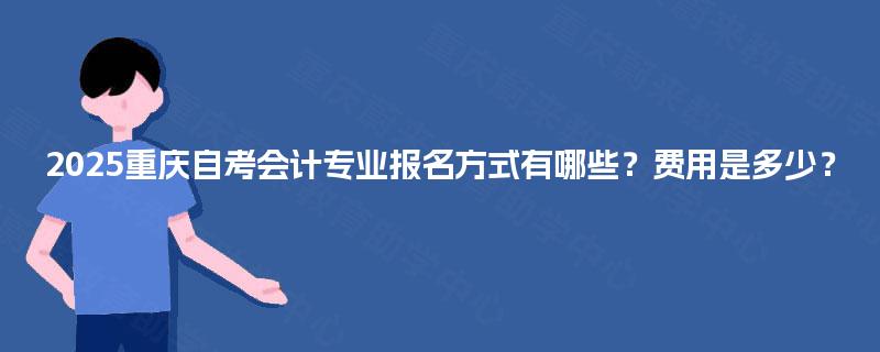 2025重庆自考会计专业报名方式有哪些?费用是多少? 2025重庆自考会计专业报名方式有哪些?费用是多少?