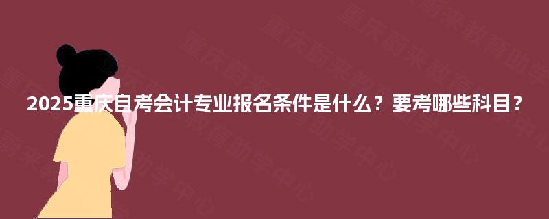 2025重庆自考会计专业报名条件是什么?要考哪些科目? 2025重庆自考会计专业报名条件是什么?要考哪些科目?