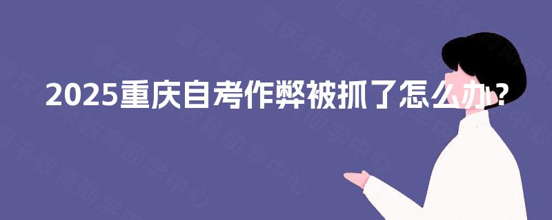 2025重庆自考作弊被抓了怎么办？