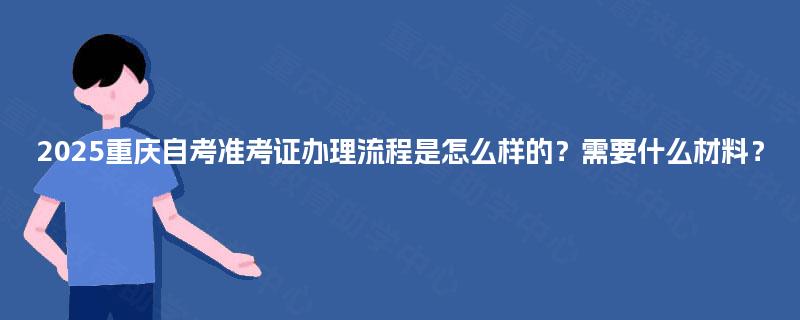 2025重庆自考准考证办理流程是怎么样的？需要什么材料？