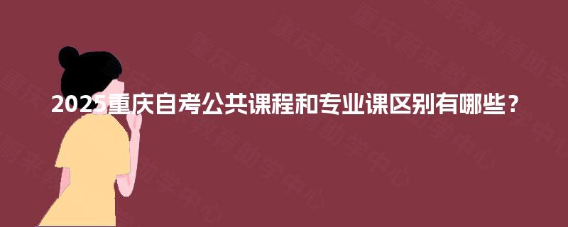 2025重庆自考公共课程和专业课区别有哪些？