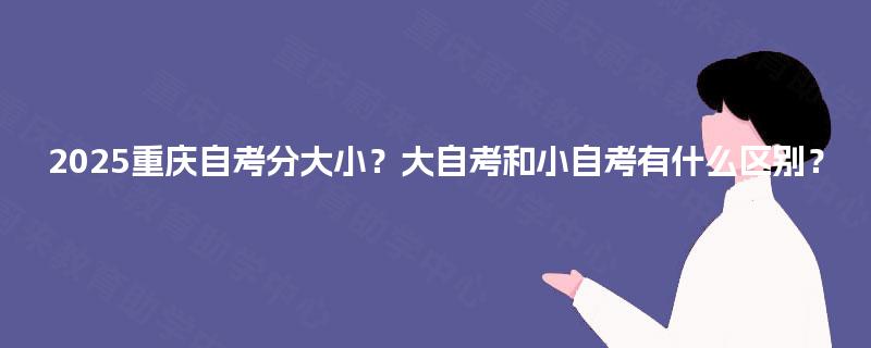 2025重庆自考分大小?大自考和小自考有什么区别? 2025重庆自考分大小?大自考和小自考有什么区别?