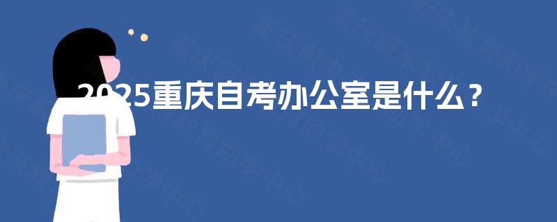 2025重庆自考办公室是什么? 2025重庆自考办公室是什么?