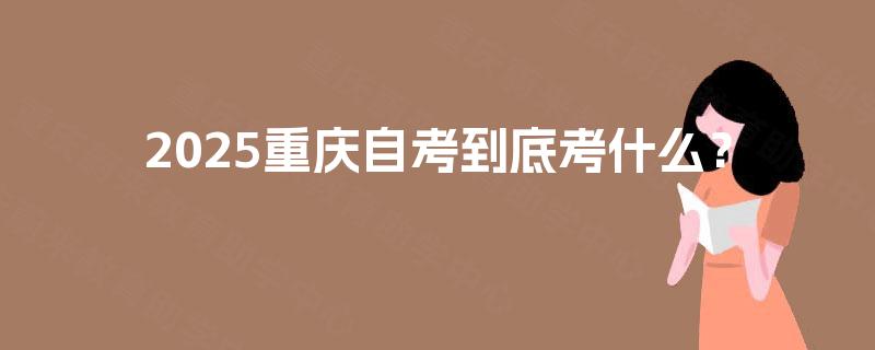 2025重庆自考到底考什么？