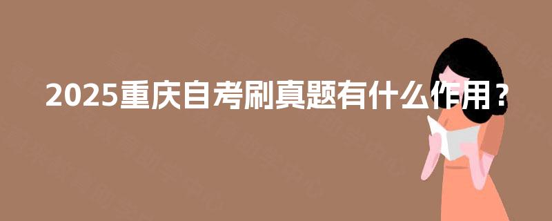 2025重庆自考刷真题有什么作用? 2025重庆自考刷真题有什么作用?