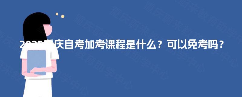 2025重庆自考加考课程是什么？可以免考吗？