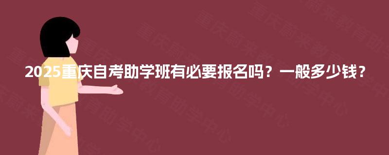 2025重庆自考助学班有必要报名吗？一般多少钱？