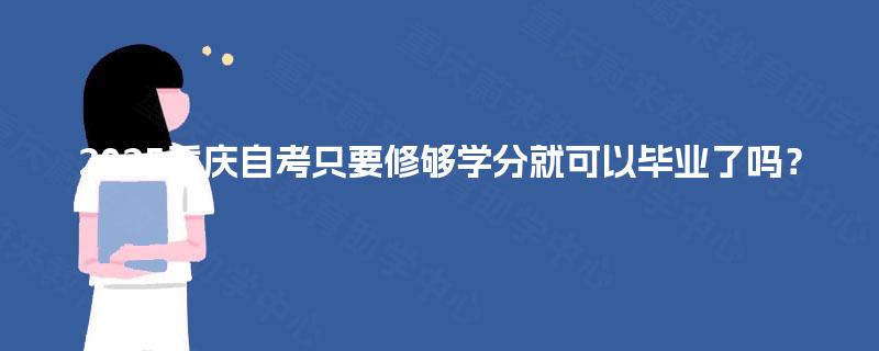 2025重庆自考只要修够学分就可以毕业了吗? 2025重庆自考只要修够学分就可以毕业了吗?