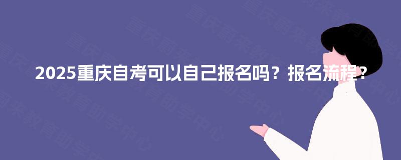 2025重庆自考可以自己报名吗?报名流程? 2025重庆自考可以自己报名吗?报名流程?