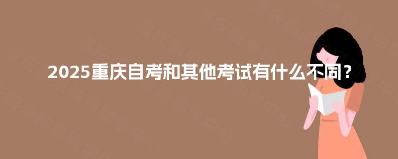 2025重庆自考和其他考试有什么不同? 2025重庆自考和其他考试有什么不同?
