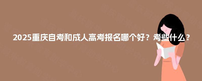 2025重庆自考和成人高考报名哪个好？考些什么？