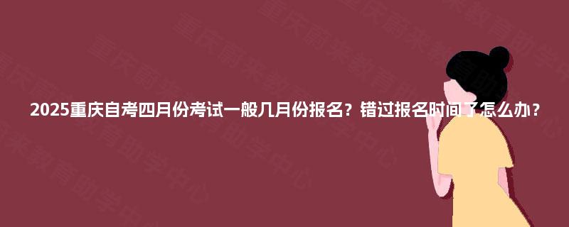 2025重庆自考四月份考试一般几月份报名？错过报名时间了怎么办？