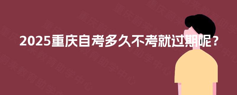 2025重庆自考多久不考就过期呢? 2025重庆自考多久不考就过期呢?
