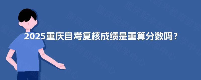 2025重庆自考复核成绩是重算分数吗？