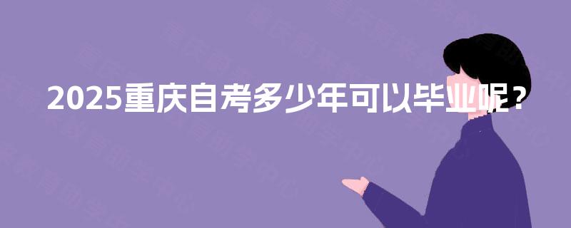 2025重庆自考多少年可以毕业呢? 2025重庆自考多少年可以毕业呢?