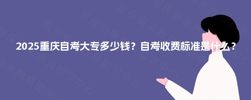 2025重庆自考大专多少钱？自考收费标准是什么？