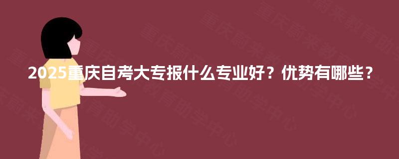 2025重庆自考大专报什么专业好?优势有哪些? 2025重庆自考大专报什么专业好?优势有哪些?