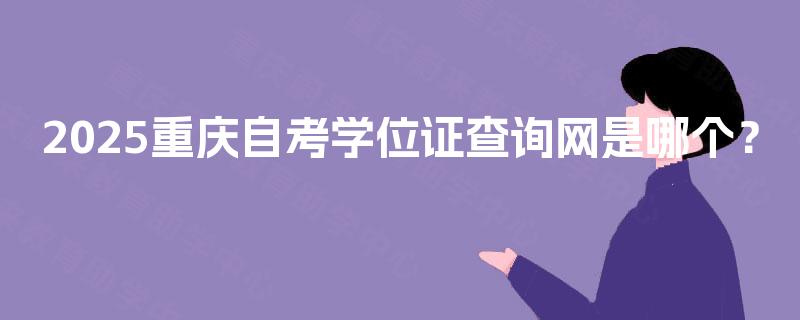 2025重庆自考学位证查询网是哪个? 2025重庆自考学位证查询网是哪个?