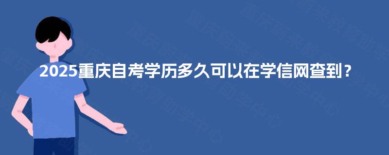 2025重庆自考学历多久可以在学信网查到? 2025重庆自考学历多久可以在学信网查到?