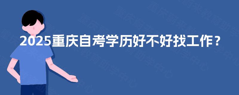 2025重庆自考学历好不好找工作? 2025重庆自考学历好不好找工作?