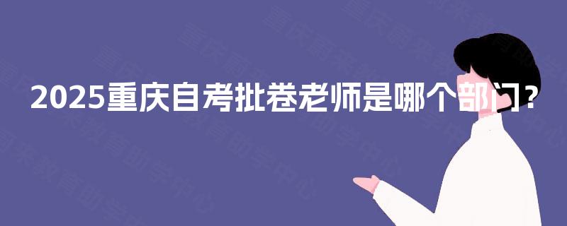 2025重庆自考批卷老师是哪个部门？