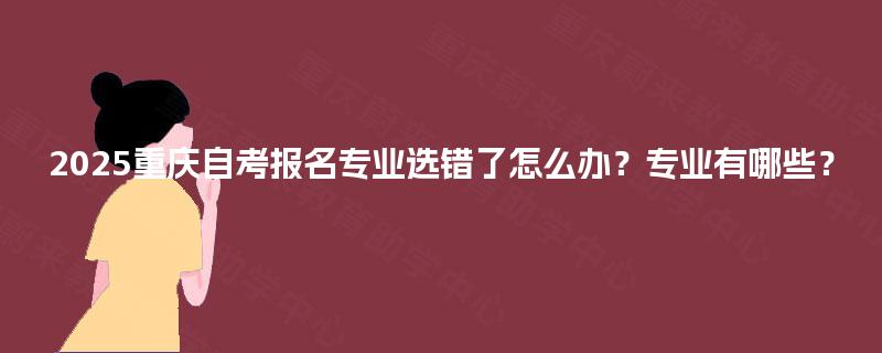 2025重庆自考报名专业选错了怎么办？专业有哪些？