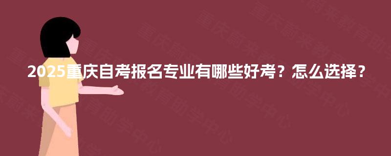 2025重庆自考报名专业有哪些好考？怎么选择？