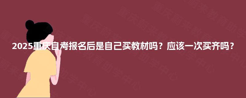 2025重庆自考报名后是自己买教材吗？应该一次买齐吗？