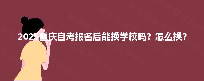 2025重庆自考报名后能换学校吗？怎么换？
