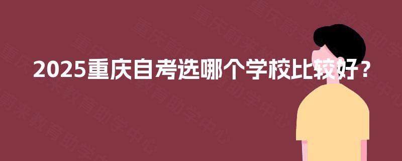 2025重庆自考选哪个学校比较好? 2025重庆自考选哪个学校比较好?