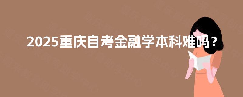 2025重庆自考金融学本科难吗? 2025重庆自考金融学本科难吗?