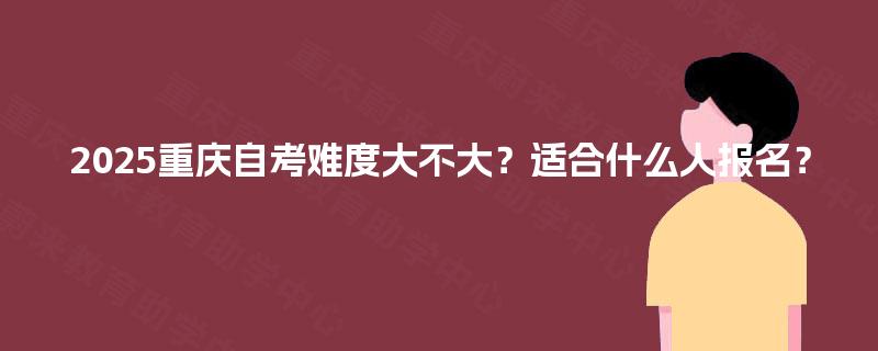 2025重庆自考难度大不大？适合什么人报名？