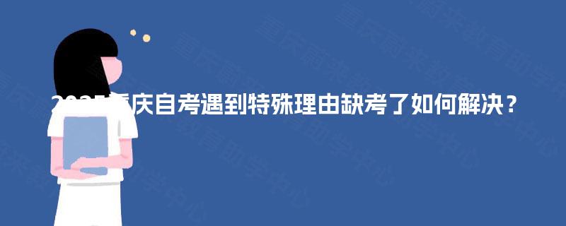 2025重庆自考遇到特殊理由缺考了如何解决？